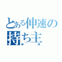 とある伸速の持ち主（伸神）