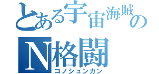 とある宇宙海賊のＮ格闘（コノシュンカン）