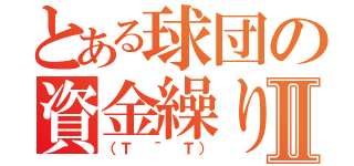 とある球団の資金繰りⅡ（（Ｔ ＾ Ｔ））