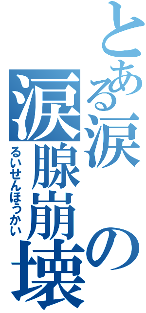 とある涙の涙腺崩壊（るいせんほうかい）