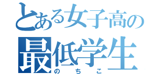 とある女子高の最低学生（のちこ）