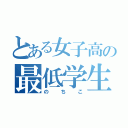 とある女子高の最低学生（のちこ）