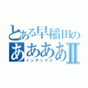 とある早稲田のあああああああああああⅡ（インデックス）