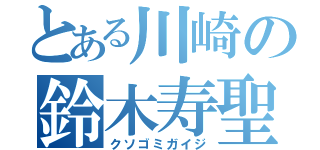 とある川崎の鈴木寿聖（クソゴミガイジ）