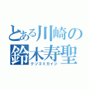 とある川崎の鈴木寿聖（クソゴミガイジ）