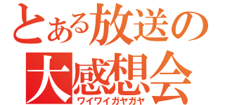 とある放送の大感想会（ワイワイガヤガヤ）