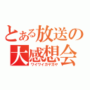 とある放送の大感想会（ワイワイガヤガヤ）