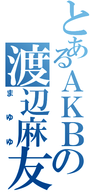 とあるＡＫＢの渡辺麻友（まゆゆ）