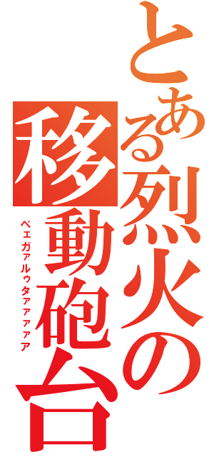 とある烈火の移動砲台（ベェガァルゥタァァァァア）