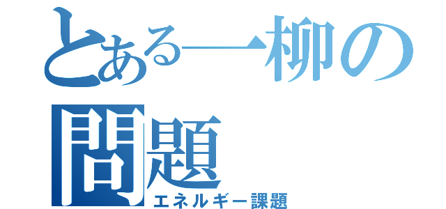 とある一柳の問題（エネルギー課題）