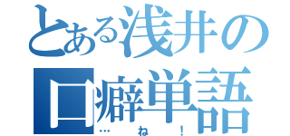 とある浅井の口癖単語（…ね！）