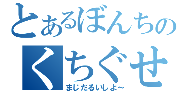 とあるぼんちのくちぐせ（まじだるいしよ～）