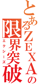 とあるＺＥＸＡＬの限界突破（エクシーズ）