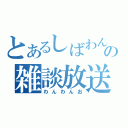 とあるしばわんの雑談放送（わんわんお）