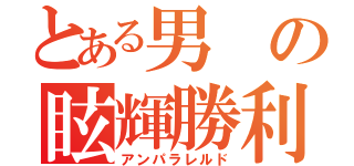 とある男の眩輝勝利（アンパラレルド）