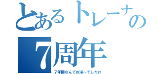 とあるトレーナーの７周年（７年間なんてお湯～でしたわ）