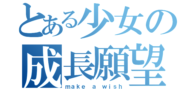 とある少女の成長願望（ｍａｋｅ ａ ｗｉｓｈ）