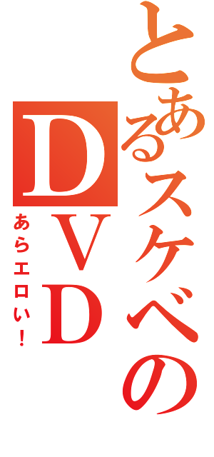 とあるスケベのＤＶＤ（あらエロい！）