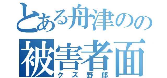 とある舟津のの被害者面（クズ野郎）