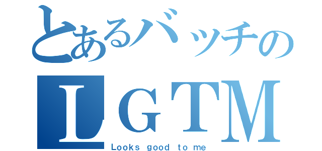 とあるバッチのＬＧＴＭ（Ｌｏｏｋｓ ｇｏｏｄ ｔｏ ｍｅ）