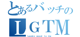 とあるバッチのＬＧＴＭ（Ｌｏｏｋｓ ｇｏｏｄ ｔｏ ｍｅ）