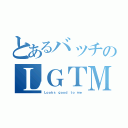 とあるバッチのＬＧＴＭ（Ｌｏｏｋｓ ｇｏｏｄ ｔｏ ｍｅ）