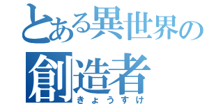 とある異世界の創造者（きょうすけ）