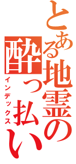 とある地霊の酔っ払い（インデックス）