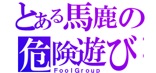 とある馬鹿の危険遊び（ＦｏｏｌＧｒｏｕｐ）