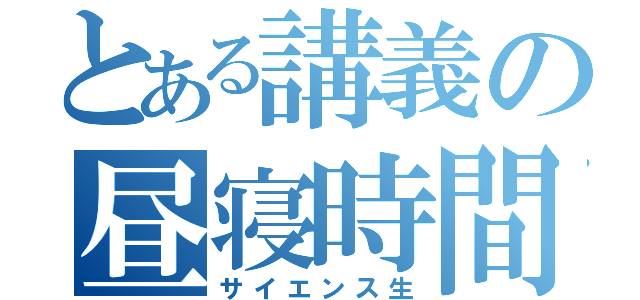 とある講義の昼寝時間（サイエンス生）