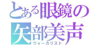 とある眼鏡の矢部美声（ヴォーカリスト）