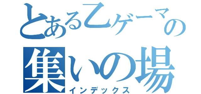 とある乙ゲーマーの集いの場（インデックス）