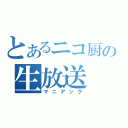 とあるニコ厨の生放送（マニアック）