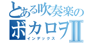 とある吹奏楽のボカロヲタⅡ（インデックス）