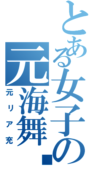 とある女子の元海舞♡（元リア充）