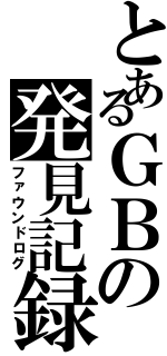 とあるＧＢの発見記録（ファウンドログ）