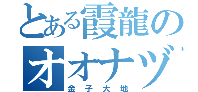 とある霞龍のオオナヅチ（金子大地）