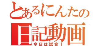 とあるにんたの日記動画（今日は試合！）