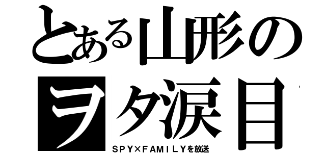 とある山形のヲタ涙目（ＳＰＹ×ＦＡＭＩＬＹを放送）