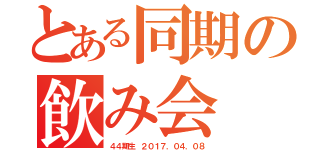 とある同期の飲み会（４４期生 ２０１７．０４．０８）