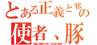 とある正義と邪悪の化身、光と闇の使者、豚魔王－０－（正義と邪悪の化身、光と闇の使者）