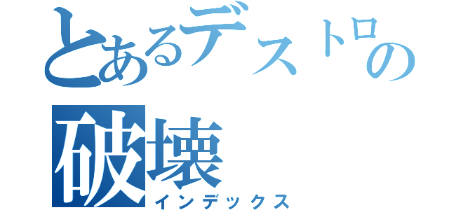 とあるデストロイアの破壊（インデックス）