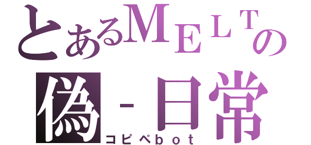 とあるＭＥＬＴの偽‐日常（コピペｂｏｔ）