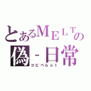 とあるＭＥＬＴの偽‐日常（コピペｂｏｔ）