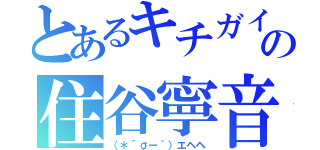 とあるキチガイの住谷寧音（（＊´σー｀）エヘヘ）