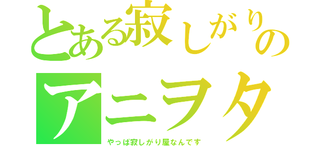 とある寂しがり屋のアニヲタ（やっぱ寂しがり屋なんです）