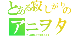 とある寂しがり屋のアニヲタ（やっぱ寂しがり屋なんです）