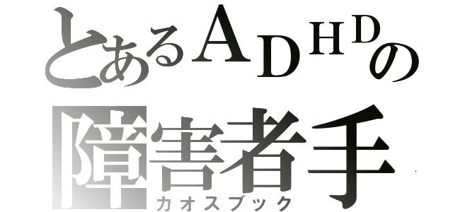 とあるＡＤＨＤの障害者手帳（カオスブック）