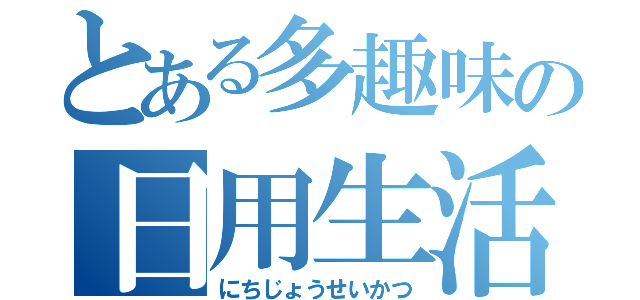 とある多趣味の日用生活（にちじょうせいかつ）