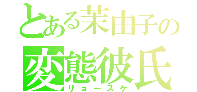 とある茉由子の変態彼氏（リョ～スケ）